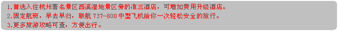 流程图: 可选过程: 1.首选入住杭州著名景区西溪湿地景区旁的准三酒店，可增加费用升级酒店。2.固定航班，早去早归，联航737-800中型飞机给你一次轻松安全的旅行。3.更多旅游攻略可查，方便出行。